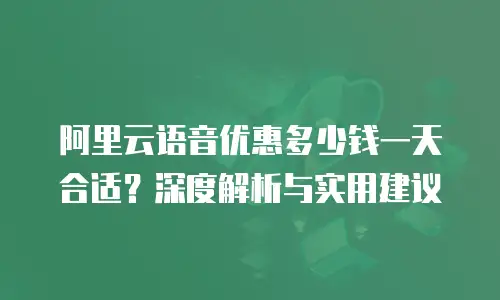 阿里云语音优惠多少钱一天合适？深度解析与实用建议