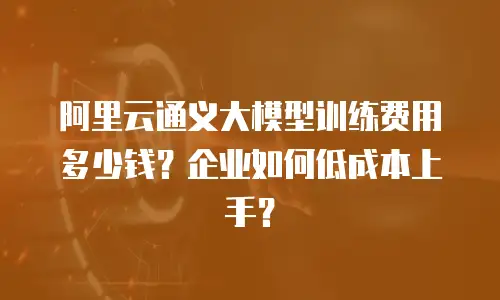 阿里云通义大模型训练费用多少钱？企业如何低成本上手？