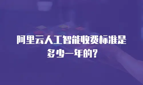 阿里云人工智能收费标准是多少一年的？