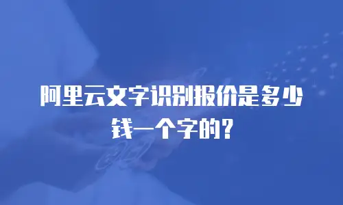 阿里云文字识别报价是多少钱一个字的？