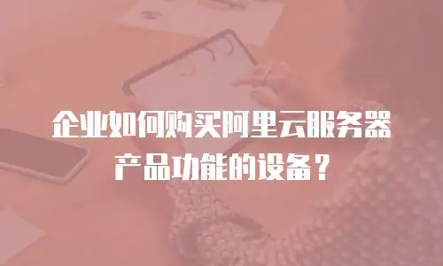 企业如何购买阿里云服务器产品功能的设备？