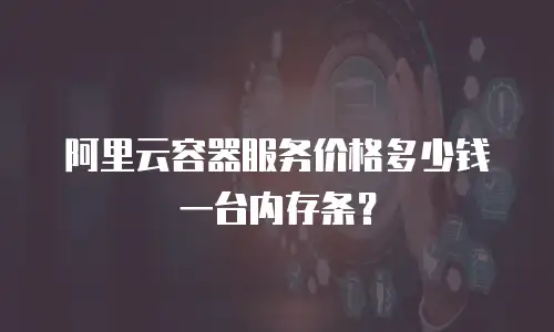 阿里云容器服务价格多少钱一台内存条？