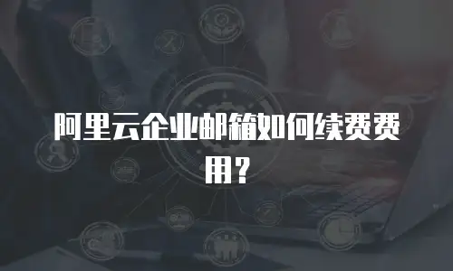 阿里云企业邮箱如何续费费用？