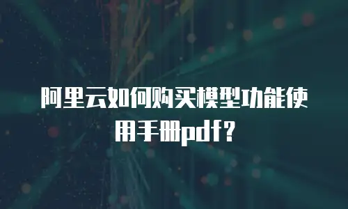 阿里云如何购买模型功能使用手册pdf？