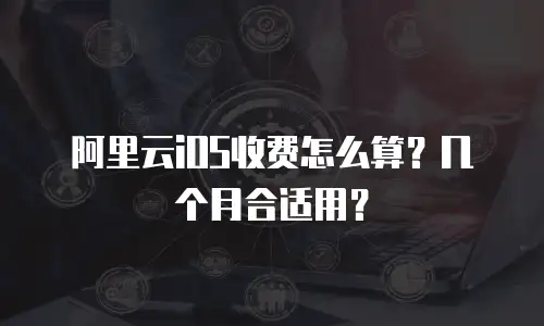 阿里云iOS收费怎么算？几个月合适用？