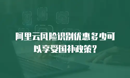 阿里云风险识别优惠多少可以享受国补政策？
