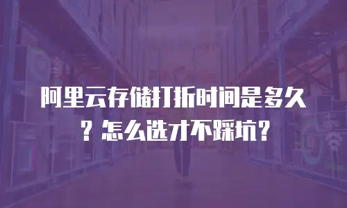 阿里云存储打折时间是多久？怎么选才不踩坑？