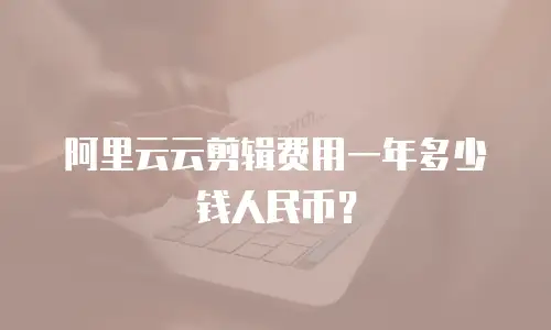 阿里云云剪辑费用一年多少钱人民币？