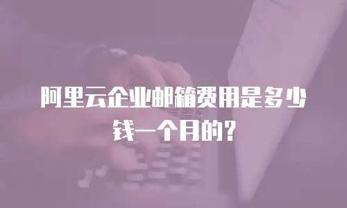 阿里云企业邮箱费用是多少钱一个月的？