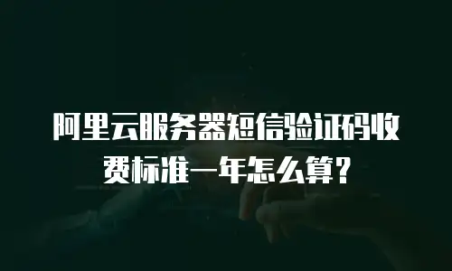 阿里云服务器短信验证码收费标准一年怎么算？