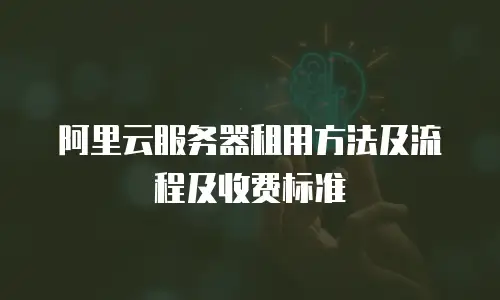 阿里云服务器租用方法及流程及收费标准