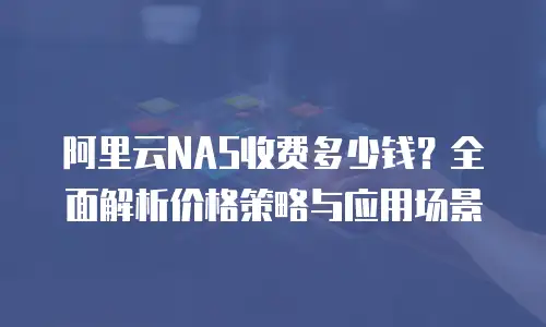 阿里云NAS收费多少钱？全面解析价格策略与应用场景