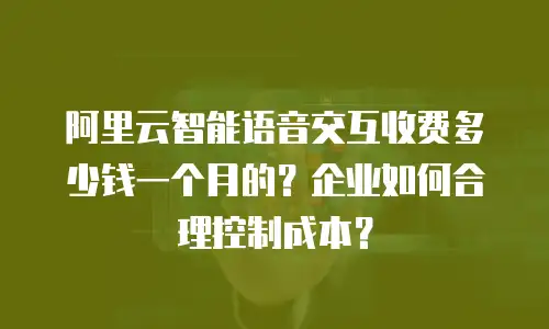 阿里云智能语音交互收费多少钱一个月的？企业如何合理控制成本？