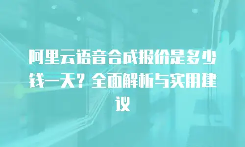 阿里云语音合成报价是多少钱一天？全面解析与实用建议