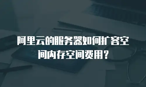 阿里云的服务器如何扩容空间内存空间费用？