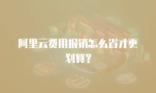 阿里云费用报销怎么省才更划算？