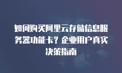 如何购买阿里云存储信息服务器功能卡？企业用户真实决策指南