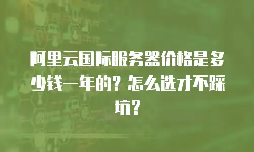 阿里云国际服务器价格是多少钱一年的？怎么选才不踩坑？