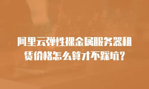 阿里云弹性裸金属服务器租赁价格怎么算才不踩坑？