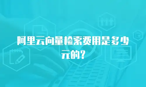阿里云向量检索费用是多少元的？