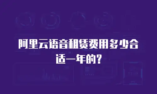阿里云语音租赁费用多少合适一年的？