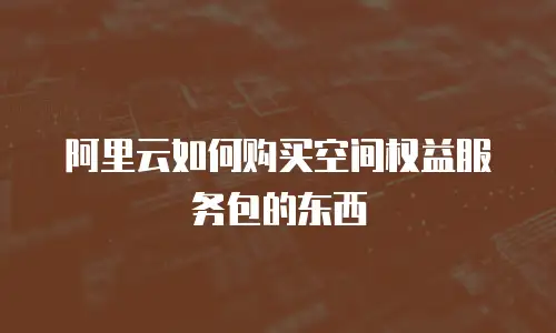 阿里云如何购买空间权益服务包的东西