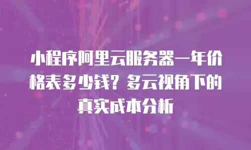 小程序阿里云服务器一年价格表多少钱？多云视角下的真实成本分析