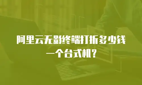 阿里云无影终端打折多少钱一个台式机？