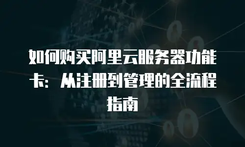 如何购买阿里云服务器功能卡：从注册到管理的全流程指南