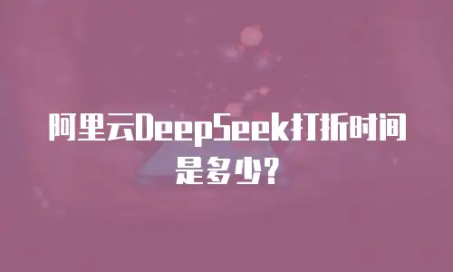阿里云DeepSeek打折时间是多少？