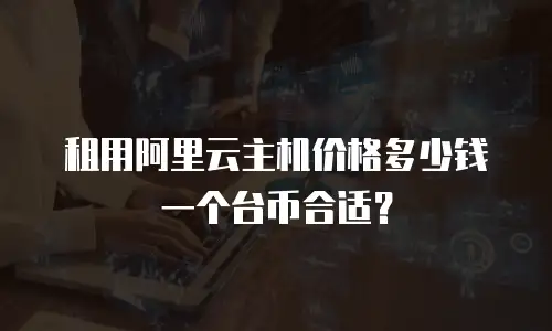 租用阿里云主机价格多少钱一个台币合适？