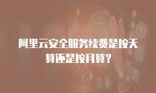 阿里云安全服务续费是按天算还是按月算？