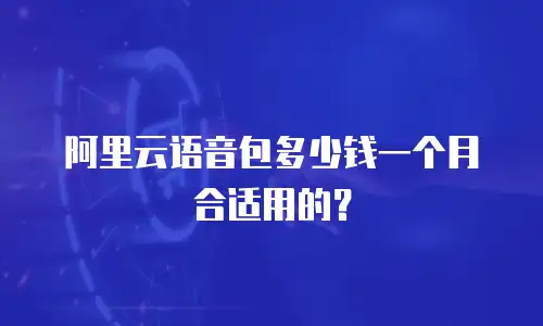 阿里云语音包多少钱一个月合适用的？