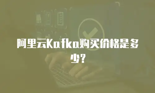 阿里云Kafka购买价格是多少？