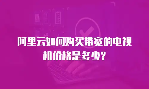 阿里云如何购买带宽的电视机价格是多少？