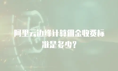 阿里云边缘计算佣金收费标准是多少？
