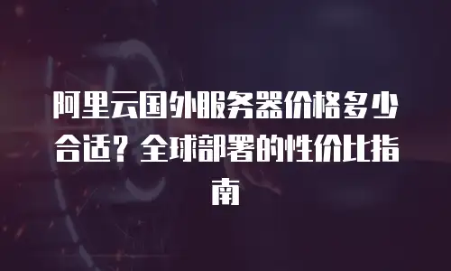 阿里云国外服务器价格多少合适？全球部署的性价比指南
