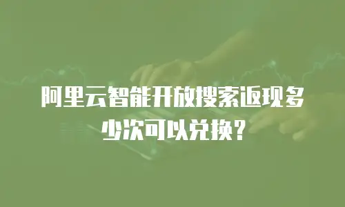 阿里云智能开放搜索返现多少次可以兑换？