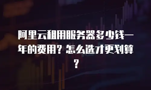 阿里云租用服务器多少钱一年的费用？怎么选才更划算？