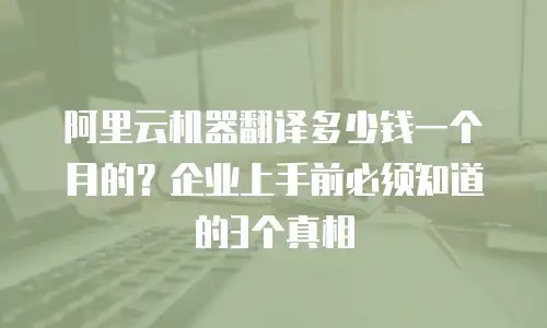 阿里云机器翻译多少钱一个月的？企业上手前必须知道的3个真相