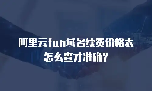 阿里云fun域名续费价格表怎么查才准确？