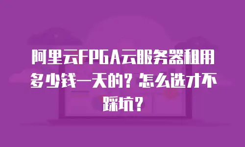 阿里云FPGA云服务器租用多少钱一天的？怎么选才不踩坑？