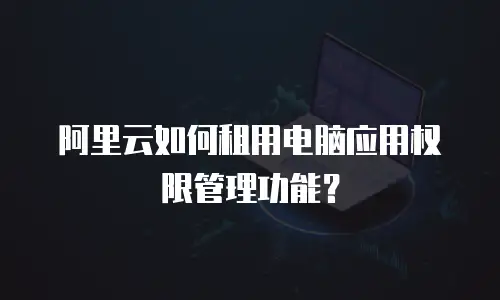 阿里云如何租用电脑应用权限管理功能？