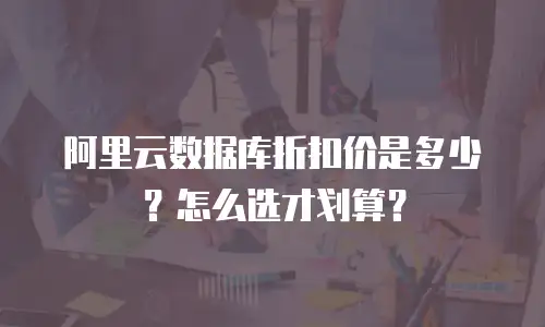 阿里云数据库折扣价是多少？怎么选才划算？
