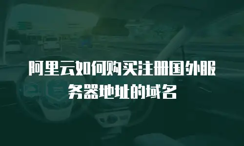 阿里云如何购买注册国外服务器地址的域名
