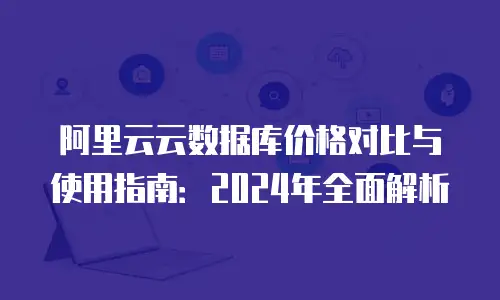 阿里云云数据库价格对比与使用指南：2024年全面解析