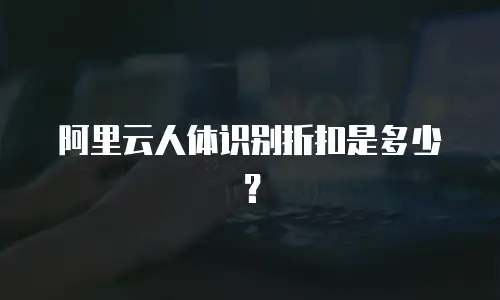 阿里云人体识别折扣是多少？