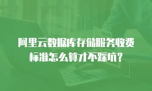 阿里云数据库存储服务收费标准怎么算才不踩坑？