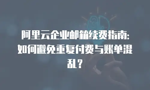 阿里云企业邮箱续费指南：如何避免重复付费与账单混乱？