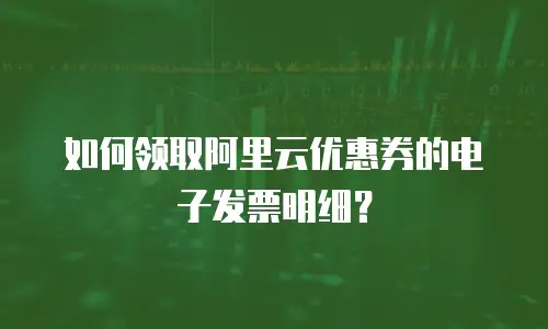 如何领取阿里云优惠券的电子发票明细？